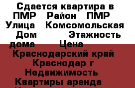 Сдается квартира в ПМР › Район ­ ПМР › Улица ­ Комсомольская › Дом ­ 127 › Этажность дома ­ 3 › Цена ­ 17 500 - Краснодарский край, Краснодар г. Недвижимость » Квартиры аренда   . Краснодарский край,Краснодар г.